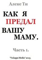 Как я предал вашу маму. Часть 1 (СИ)